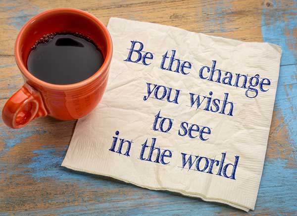 Be The Change You Wish To See In The World