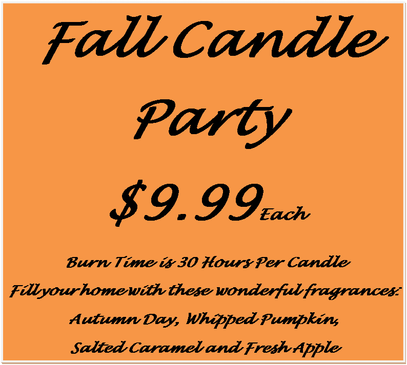 Text Box: Fall Candle Party
$9.99 Each
 Burn Time is 30 Hours Per Candle
Fill your home with these wonderful fragrances:
Autumn Day, Whipped Pumpkin, 
Salted Caramel and Fresh Apple
